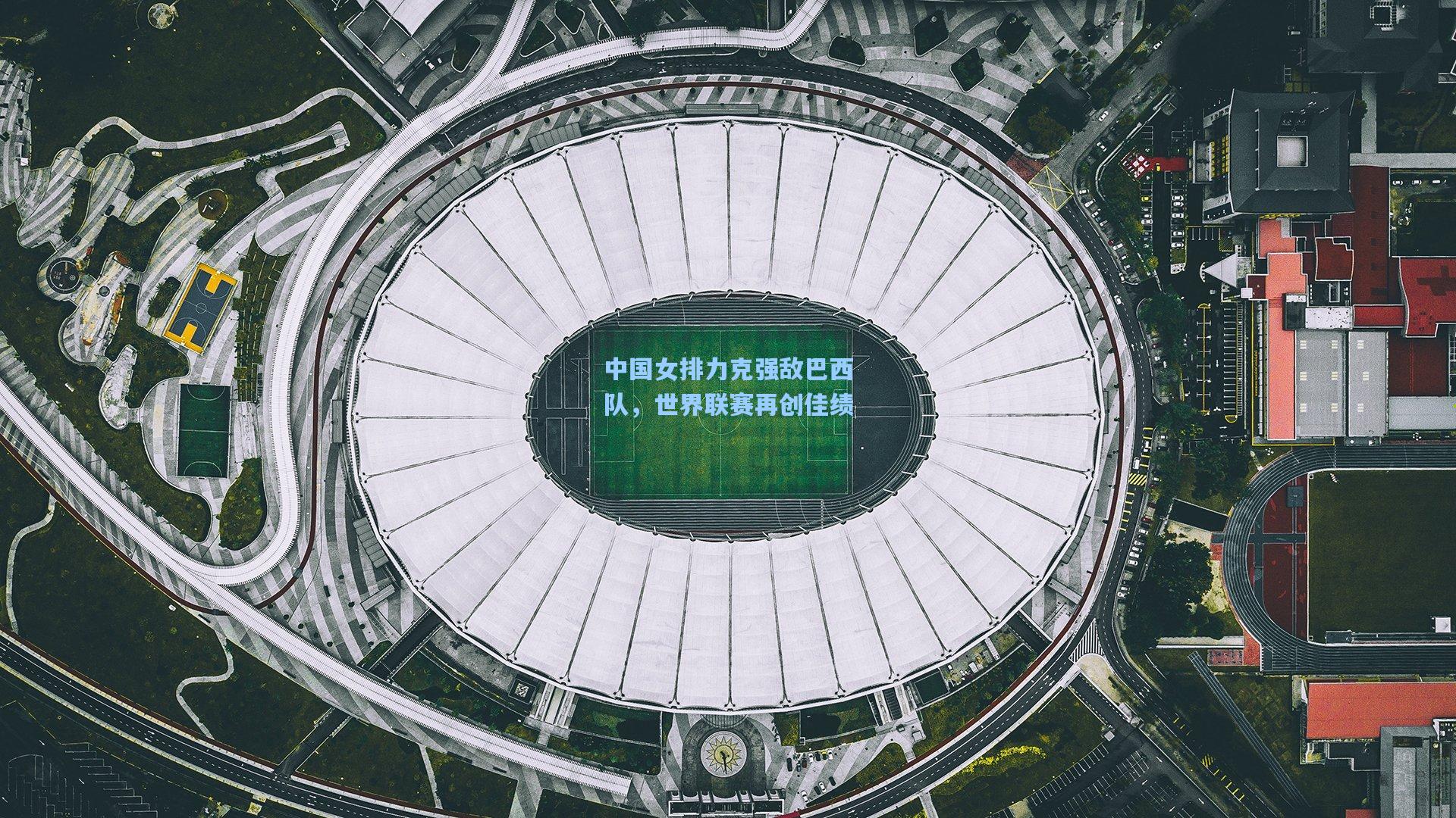 中国女排力克强敌巴西队，世界联赛再创佳绩