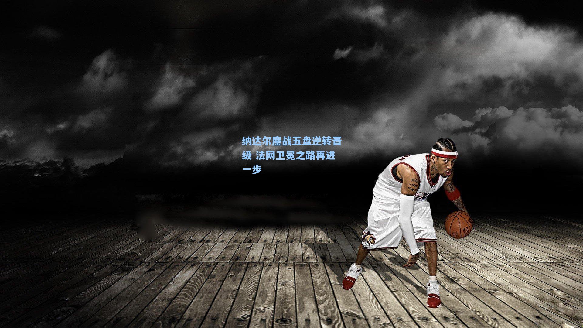 纳达尔鏖战五盘逆转晋级 法网卫冕之路再进一步