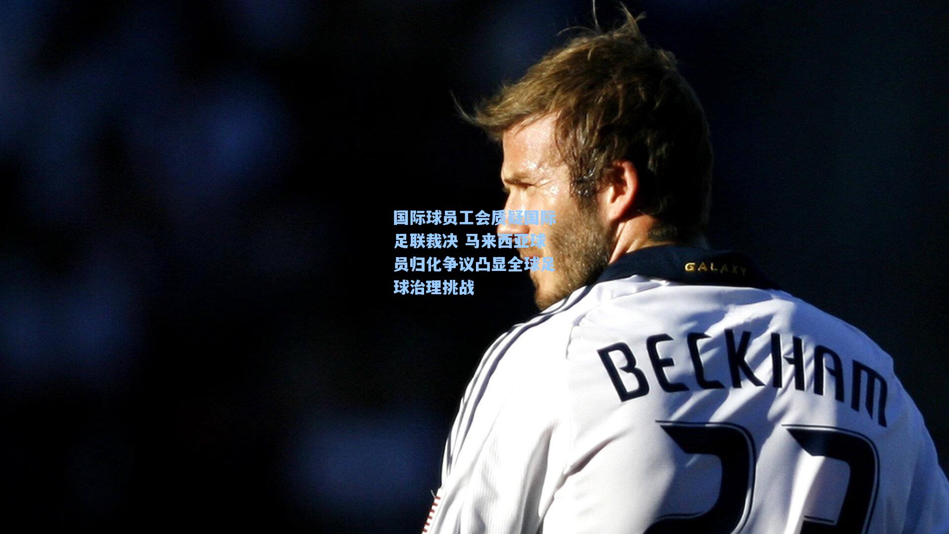 国际球员工会质疑国际足联裁决 马来西亚球员归化争议凸显全球足球治理挑战