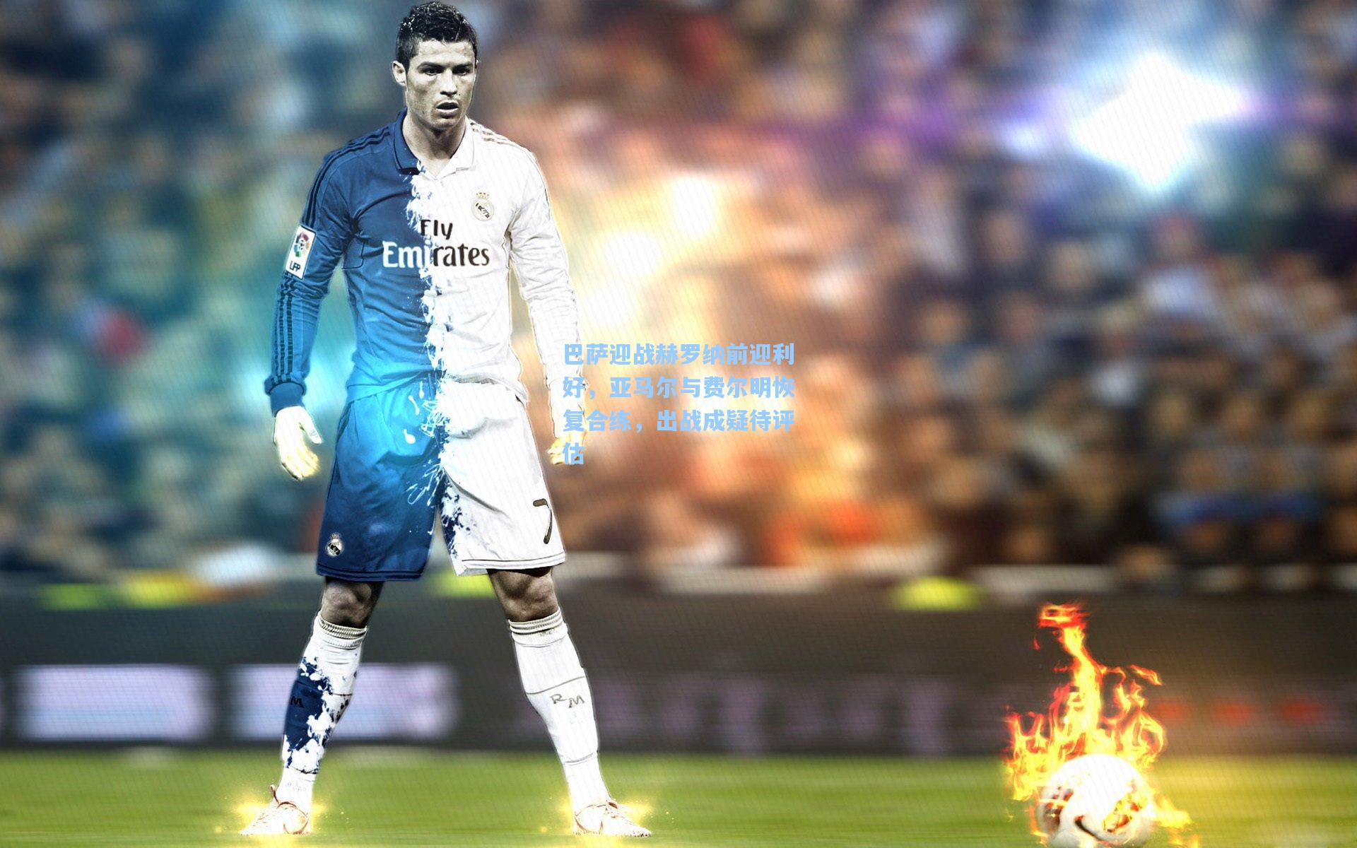 巴萨迎战赫罗纳前迎利好，亚马尔与费尔明恢复合练，出战成疑待评估