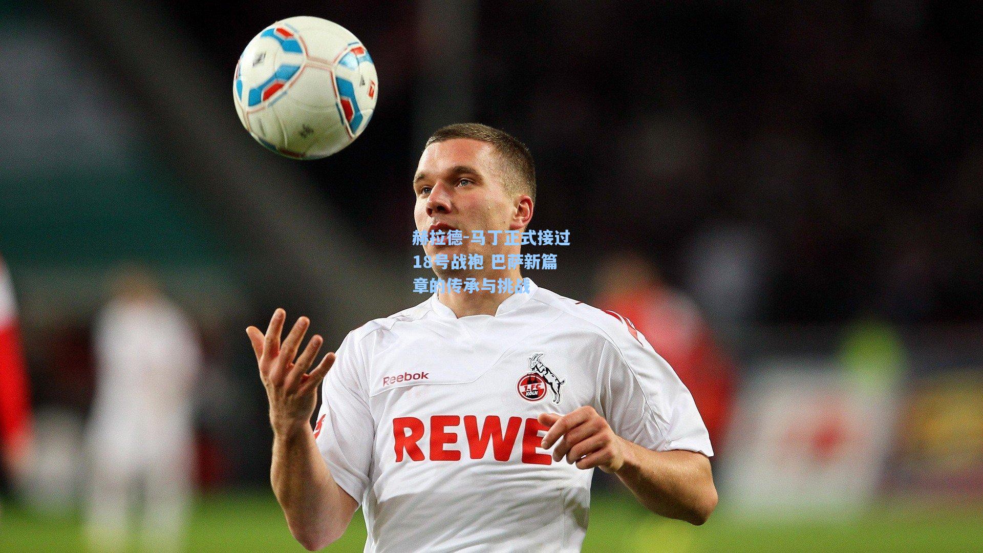 赫拉德-马丁正式接过18号战袍 巴萨新篇章的传承与挑战