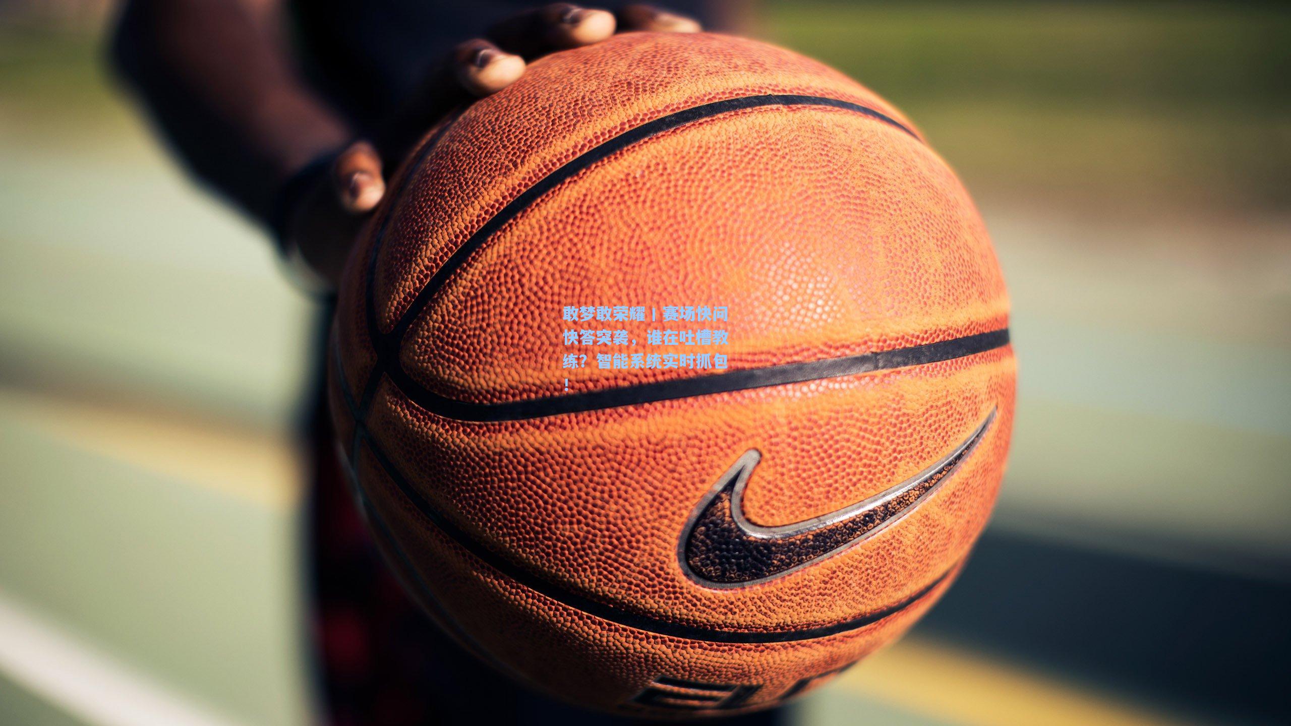 敢梦敢荣耀丨赛场快问快答突袭，谁在吐槽教练？智能系统实时抓包！