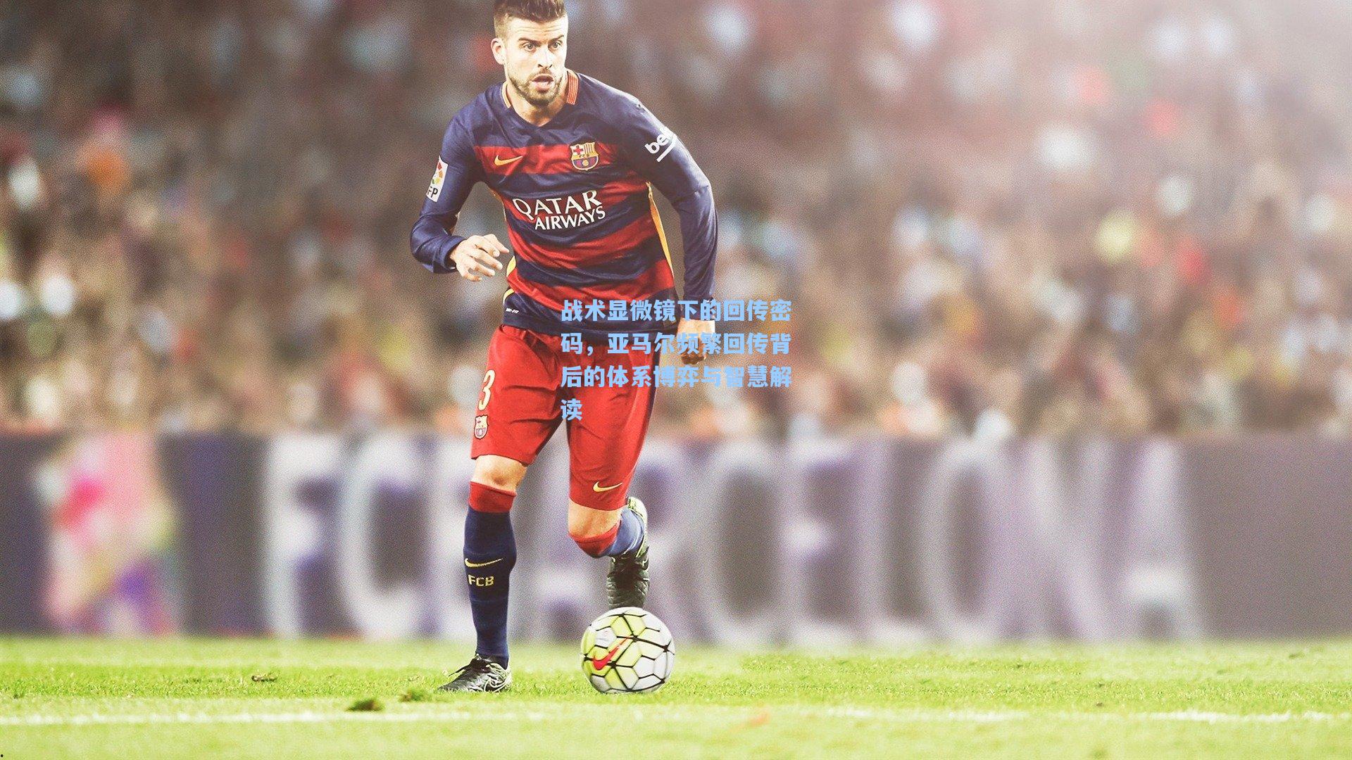 战术显微镜下的回传密码，亚马尔频繁回传背后的体系博弈与智慧解读