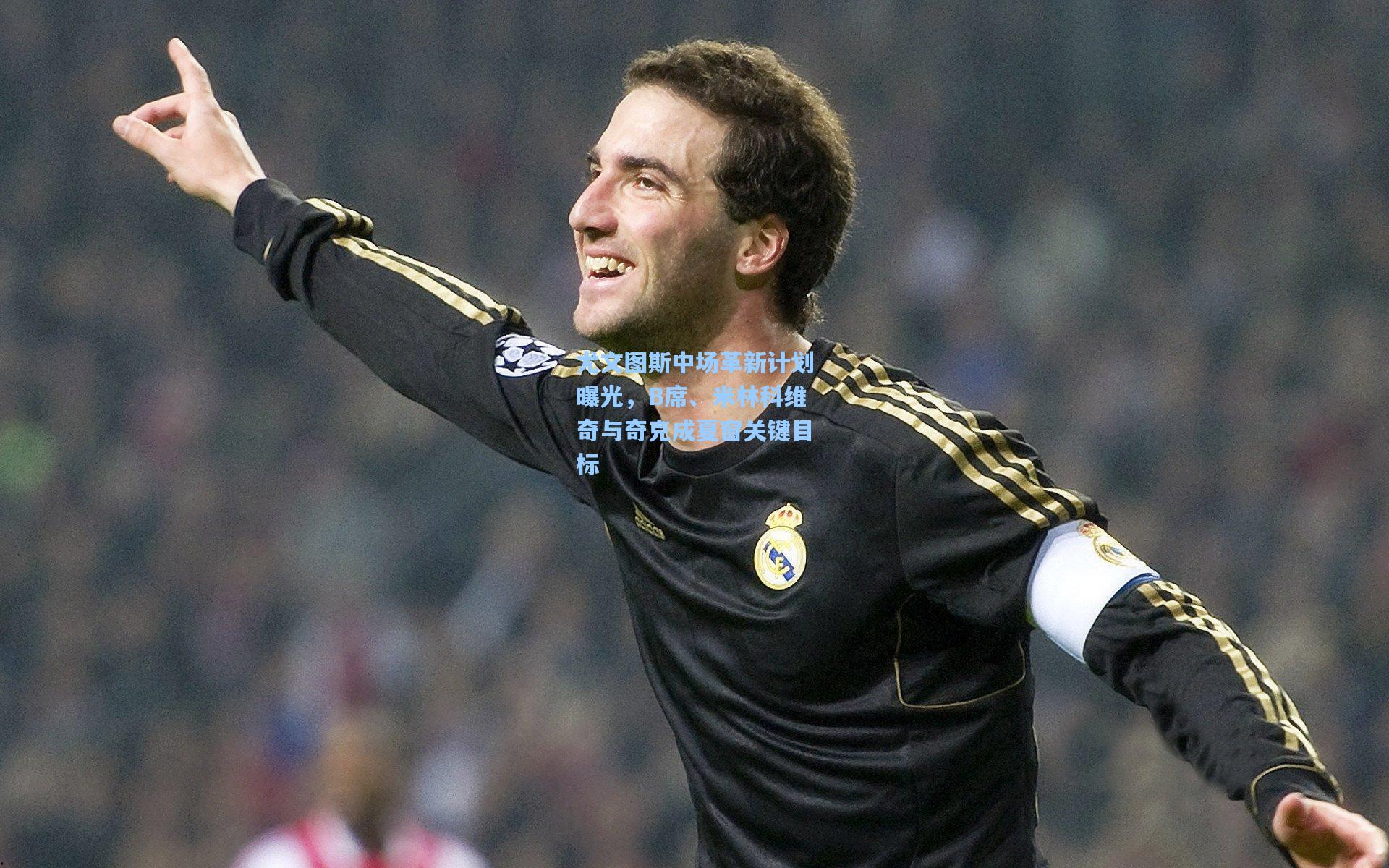 尤文图斯中场革新计划曝光，B席、米林科维奇与奇克成夏窗关键目标