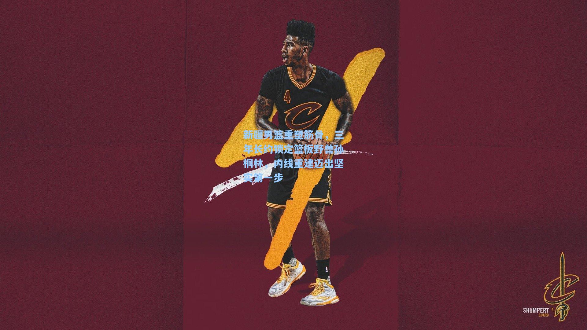 新疆男篮重塑筋骨，三年长约锁定篮板野兽孙桐林，内线重建迈出坚实第一步